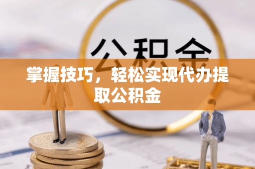 隆德掌握技巧，轻松实现代办提取公积金