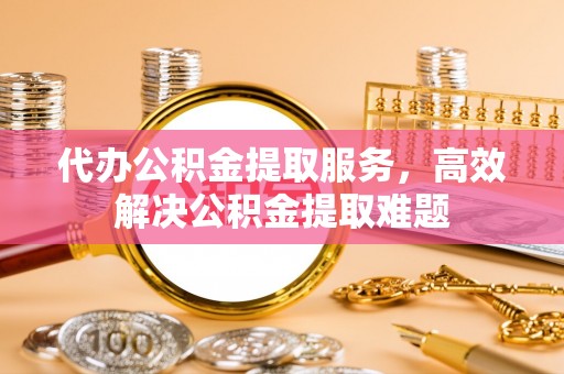 隆德代办公积金提取服务，高效解决公积金提取难题