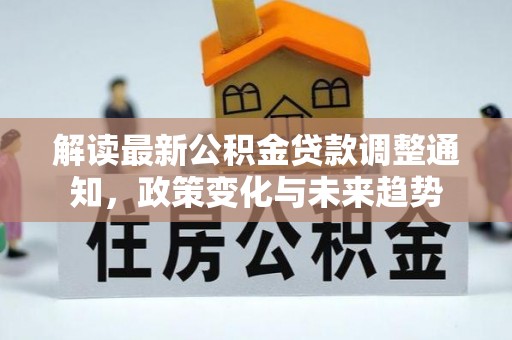 隆德解读最新公积金贷款调整通知，政策变化与未来趋势