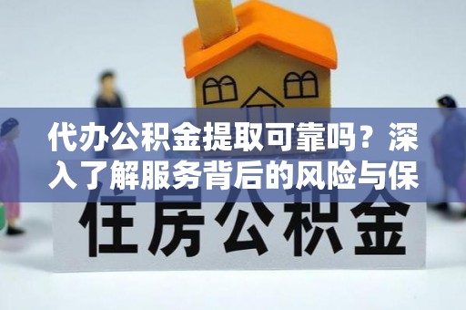 隆德代办公积金提取可靠吗？深入了解服务背后的风险与保障