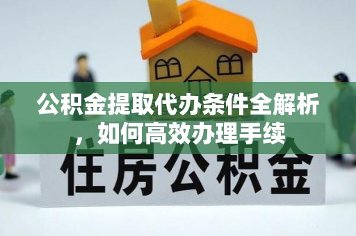 隆德公积金提取代办条件全解析，如何高效办理手续