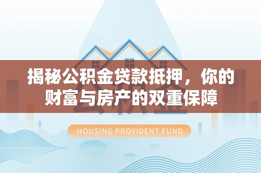 隆德揭秘公积金贷款抵押，你的财富与房产的双重保障