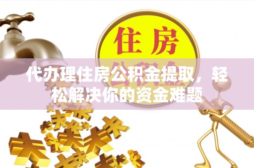 隆德代办理住房公积金提取，轻松解决你的资金难题
