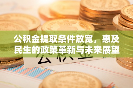 隆德公积金提取条件放宽，惠及民生的政策革新与未来展望