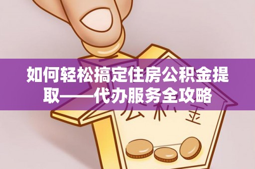 隆德如何轻松搞定住房公积金提取——代办服务全攻略