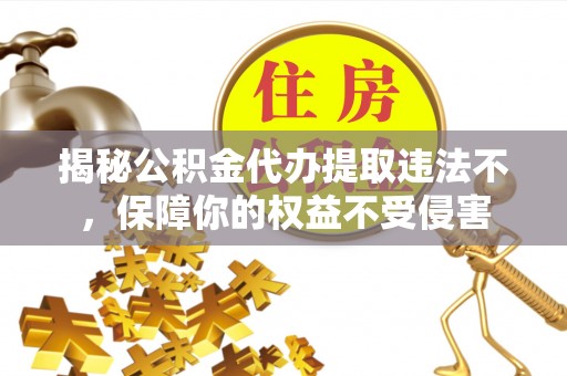 隆德揭秘公积金代办提取违法不，保障你的权益不受侵害
