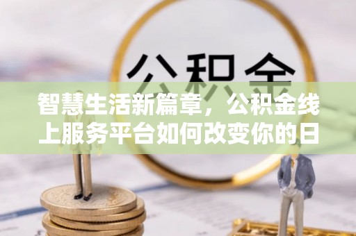 隆德智慧生活新篇章，公积金线上服务平台如何改变你的日常
