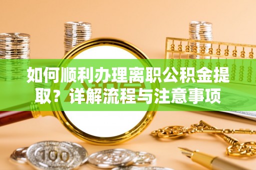 隆德如何顺利办理离职公积金提取？详解流程与注意事项