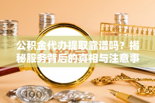 隆德公积金代办提取靠谱吗？揭秘服务背后的真相与注意事项