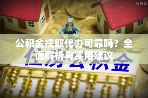 隆德公积金提取代办可靠吗？全面解析与实用建议