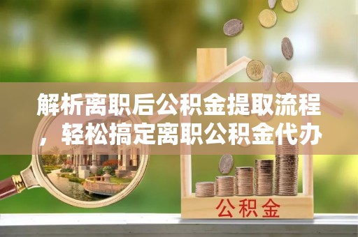 隆德解析离职后公积金提取流程，轻松搞定离职公积金代办提取手续