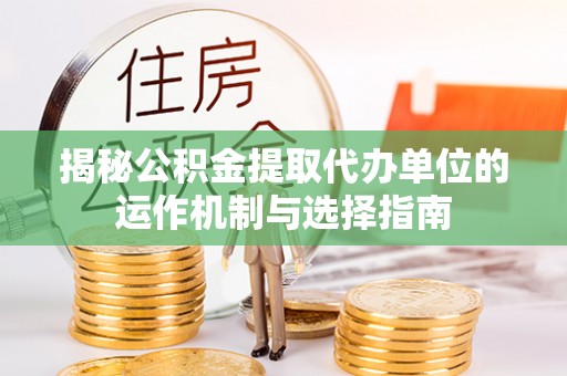 隆德揭秘公积金提取代办单位的运作机制与选择指南