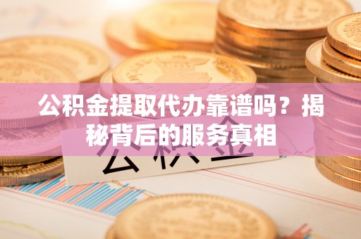 隆德公积金提取代办靠谱吗？揭秘背后的服务真相