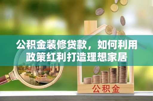 隆德公积金装修贷款，如何利用政策红利打造理想家居