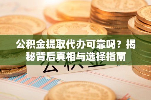 隆德公积金提取代办可靠吗？揭秘背后真相与选择指南