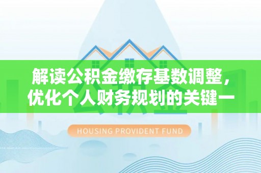 隆德解读公积金缴存基数调整，优化个人财务规划的关键一步