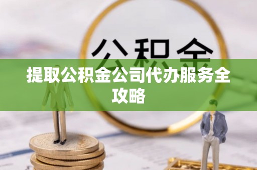 隆德提取公积金公司代办服务全攻略