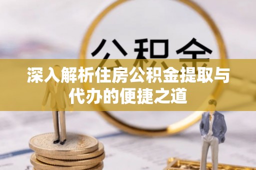 隆德深入解析住房公积金提取与代办的便捷之道