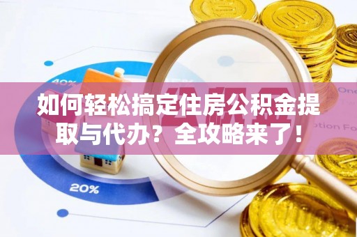 隆德如何轻松搞定住房公积金提取与代办？全攻略来了！