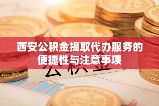 隆德西安公积金提取代办服务的便捷性与注意事项