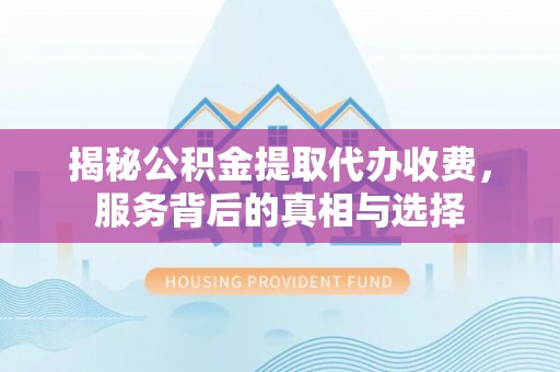 隆德揭秘公积金提取代办收费，服务背后的真相与选择