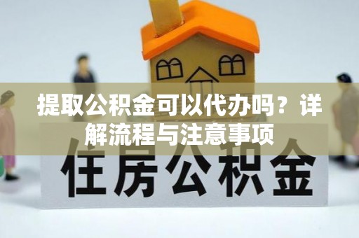 隆德提取公积金可以代办吗？详解流程与注意事项