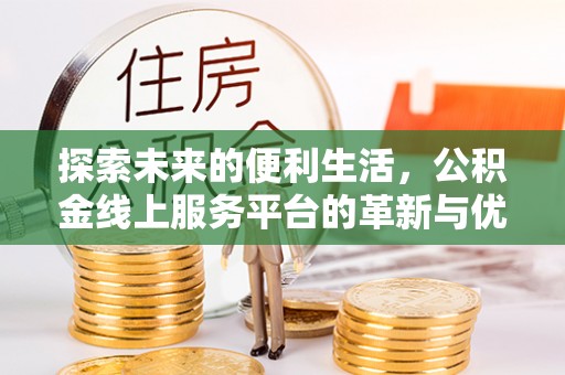 隆德探索未来的便利生活，公积金线上服务平台的革新与优势