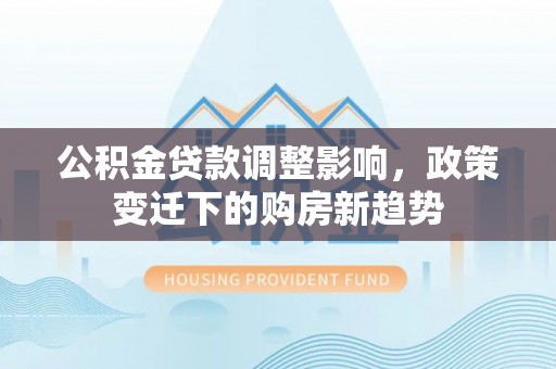 隆德公积金贷款调整影响，政策变迁下的购房新趋势