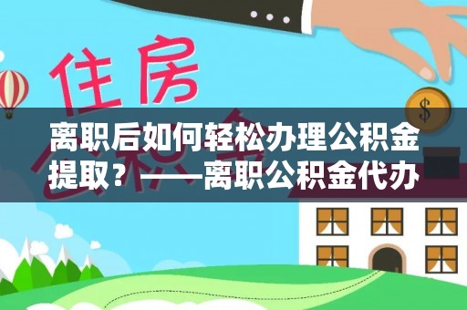 隆德离职后如何轻松办理公积金提取？——离职公积金代办提取服务详解
