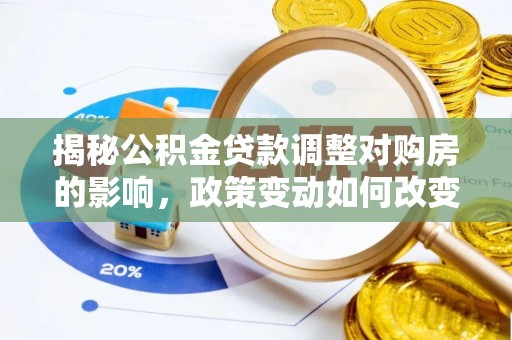 隆德揭秘公积金贷款调整对购房的影响，政策变动如何改变你的买房计划