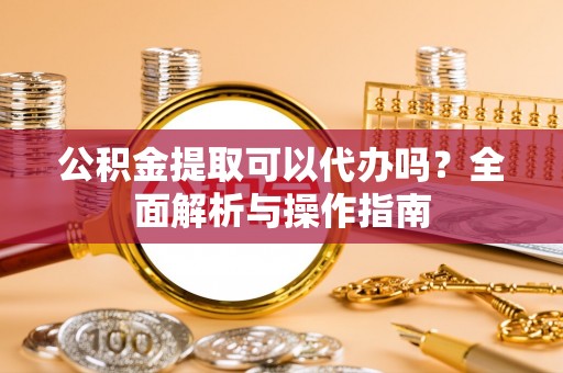 隆德公积金提取可以代办吗？全面解析与操作指南