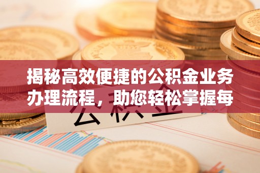 隆德揭秘高效便捷的公积金业务办理流程，助您轻松掌握每一步