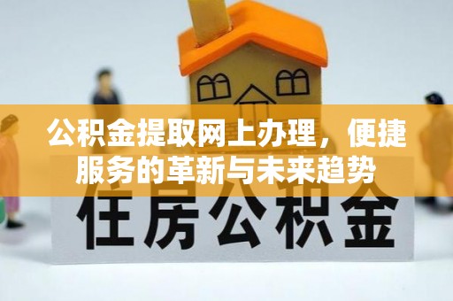 隆德公积金提取网上办理，便捷服务的革新与未来趋势