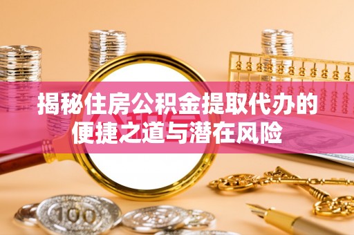 隆德揭秘住房公积金提取代办的便捷之道与潜在风险