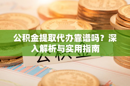 隆德公积金提取代办靠谱吗？深入解析与实用指南