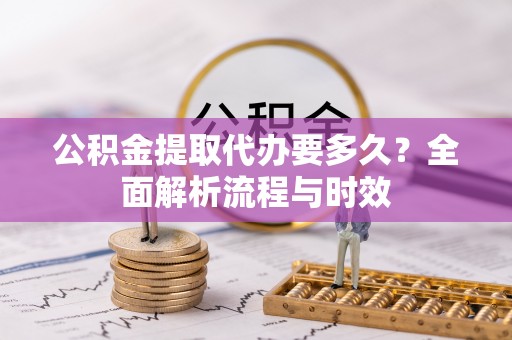 隆德公积金提取代办要多久？全面解析流程与时效