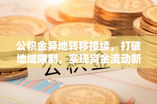 隆德公积金异地转移接续，打破地域限制，实现资金流动新纪元