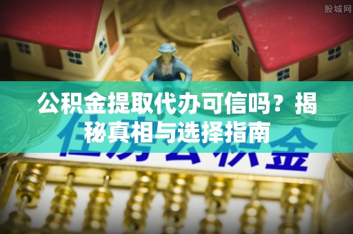 隆德公积金提取代办可信吗？揭秘真相与选择指南