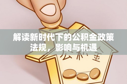 隆德解读新时代下的公积金政策法规，影响与机遇