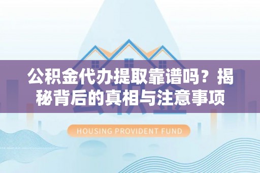 隆德公积金代办提取靠谱吗？揭秘背后的真相与注意事项
