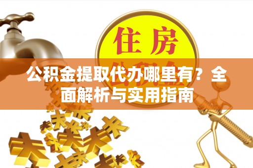 隆德公积金提取代办哪里有？全面解析与实用指南