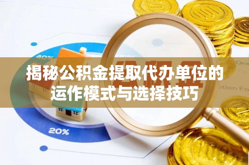 隆德揭秘公积金提取代办单位的运作模式与选择技巧
