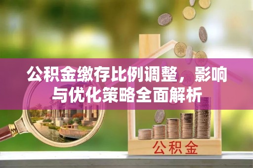 隆德公积金缴存比例调整，影响与优化策略全面解析
