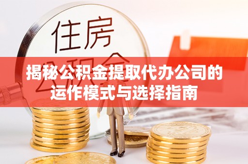 隆德揭秘公积金提取代办公司的运作模式与选择指南