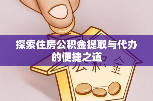 隆德探索住房公积金提取与代办的便捷之道