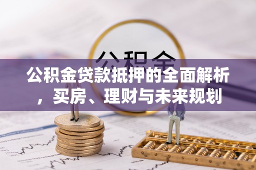 隆德公积金贷款抵押的全面解析，买房、理财与未来规划