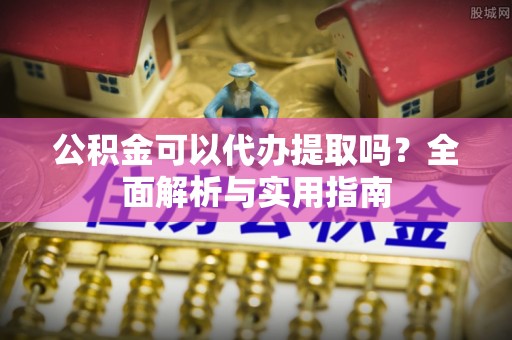 隆德公积金可以代办提取吗？全面解析与实用指南