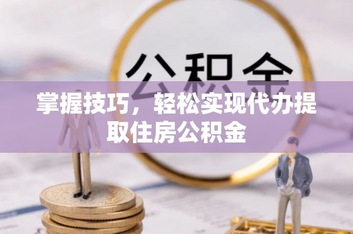 隆德掌握技巧，轻松实现代办提取住房公积金
