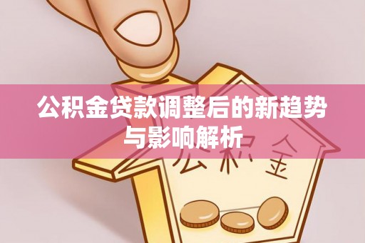 隆德公积金贷款调整后的新趋势与影响解析