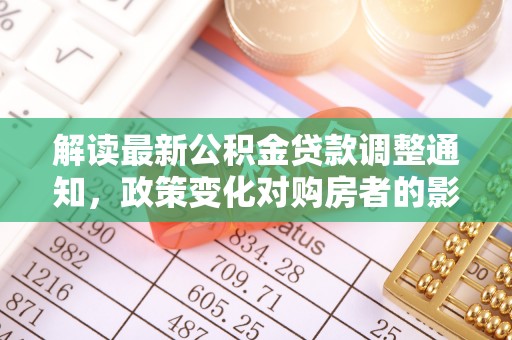 隆德解读最新公积金贷款调整通知，政策变化对购房者的影响与应对策略